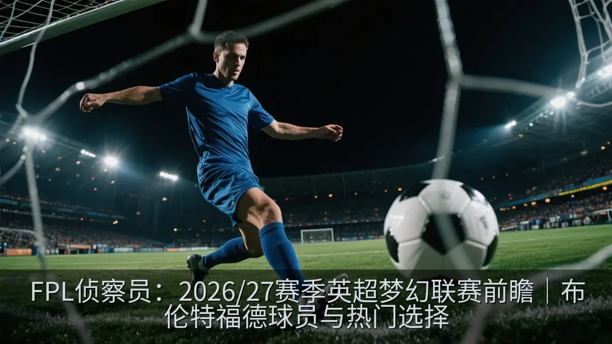 FPL侦察员：2026/27赛季英超梦幻联赛前瞻｜布伦特福德球员与热门选择